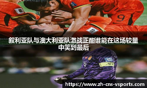 叙利亚队与澳大利亚队激战正酣谁能在这场较量中笑到最后